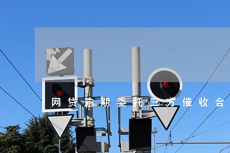 网贷逾期委托三方催收合法吗 网贷逾期委托三方催收合法吗