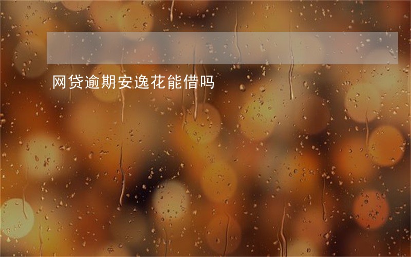 网贷逾期安逸花能借吗 网贷逾期安逸花能借吗