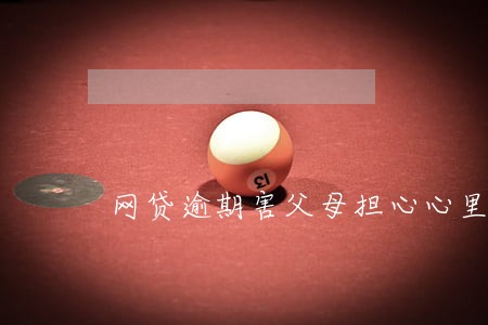 网贷逾期害父母担心心里难受 网贷逾期害父母担心心里难受
