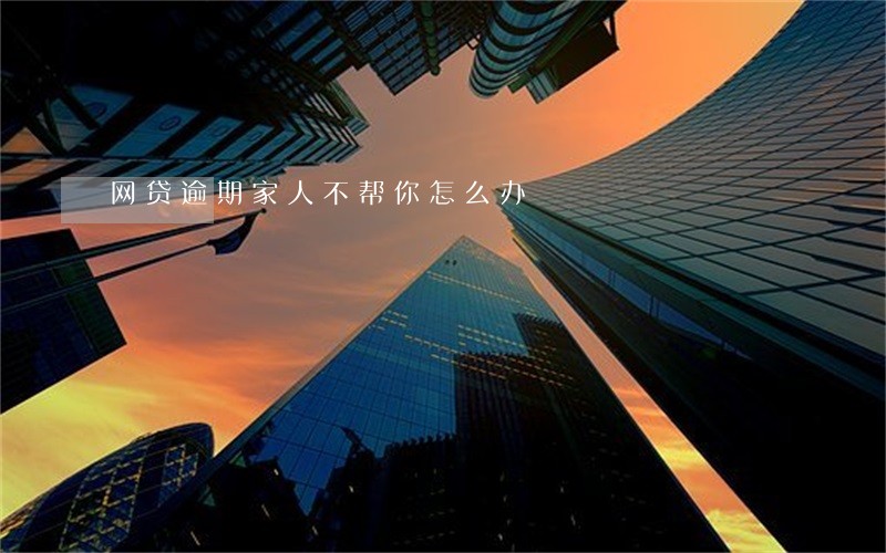 网贷逾期家人不帮你怎么办 网贷逾期家人不帮你怎么办