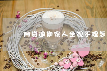 网贷逾期家人坐视不理怎么办 网贷逾期家人坐视不理怎么办