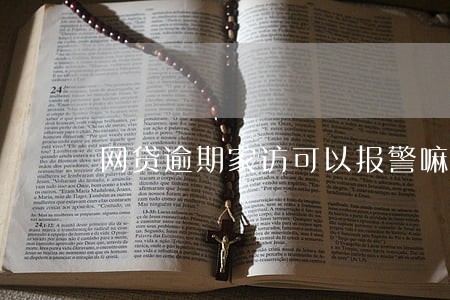 网贷逾期家访可以报警嘛 网贷逾期家访可以报警嘛