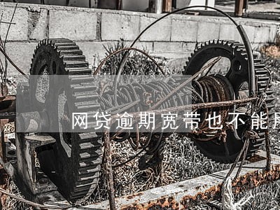 网贷逾期宽带也不能用吗 网贷逾期宽带也不能用吗