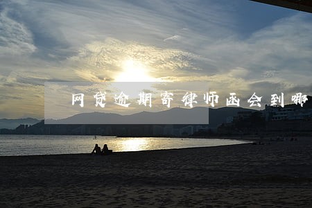 网贷逾期寄律师函会到哪里 网贷逾期寄律师函会到哪里