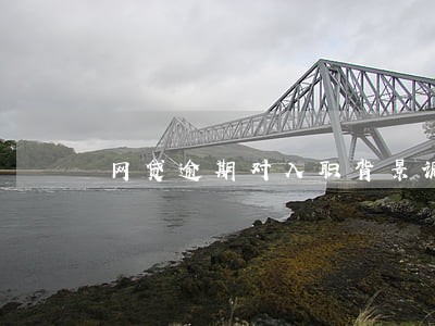 网贷逾期对入职背景调查有影响吗 网贷逾期对入职背景调查有影响吗