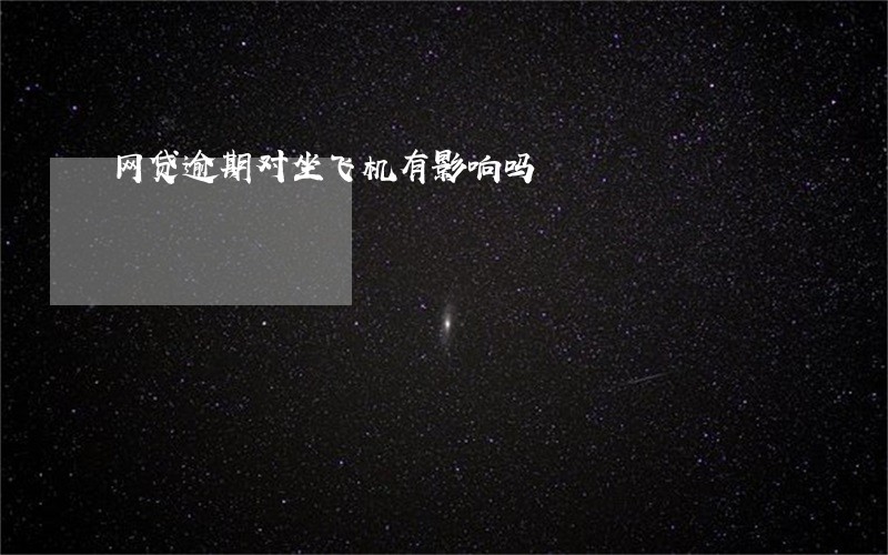 网贷逾期对坐飞机有影响吗 网贷逾期对坐飞机有影响吗