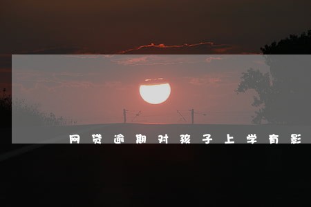 网贷逾期对孩子上学有影响 网贷逾期对孩子上学有影响
