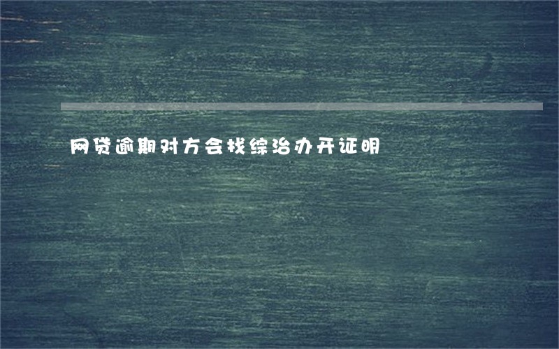 网贷逾期对方会找综治办开证明 网贷逾期对方会找综治办开证明
