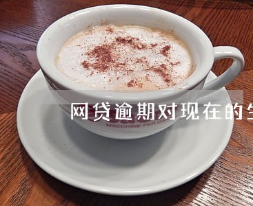 网贷逾期对现在的生活有什么影响 网贷逾期对现在的生活有什么影响