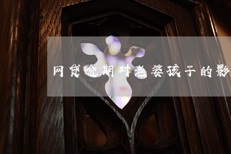 网贷逾期对老婆孩子的影响 网贷逾期对老婆孩子的影响