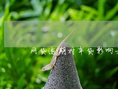 网贷逾期对车贷影响大不大 网贷逾期对车贷影响大不大