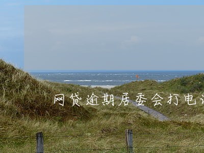 网贷逾期居委会打电话来 网贷逾期居委会打电话来