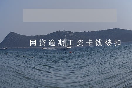 网贷逾期工资卡钱被扣 网贷逾期工资卡钱被扣