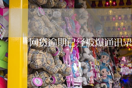 网贷逾期已经被爆通讯录 网贷逾期已经被爆通讯录
