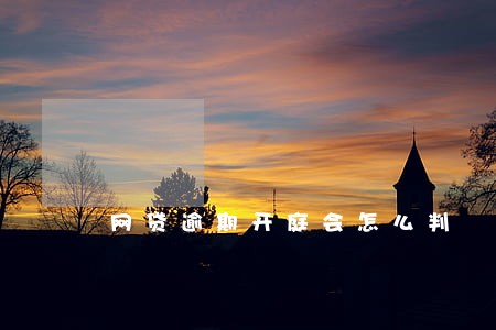 网贷逾期开庭会怎么判 网贷逾期开庭会怎么判