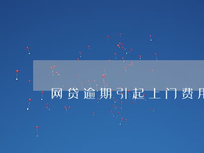网贷逾期引起上门费用 网贷逾期引起上门费用