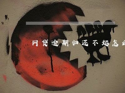 网贷逾期归还不起怎么办 网贷逾期归还不起怎么办