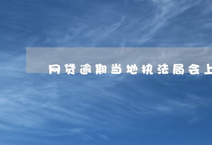 网贷逾期当地执法局会上门吗 网贷逾期当地执法局会上门吗