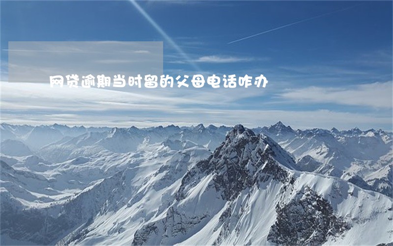 网贷逾期当时留的父母电话咋办 网贷逾期当时留的父母电话咋办