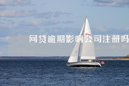 网贷逾期影响公司注册吗 网贷逾期影响公司注册吗