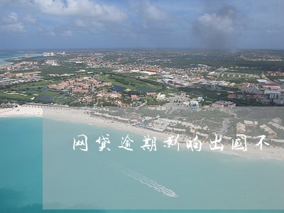 网贷逾期影响出国不 网贷逾期影响出国不