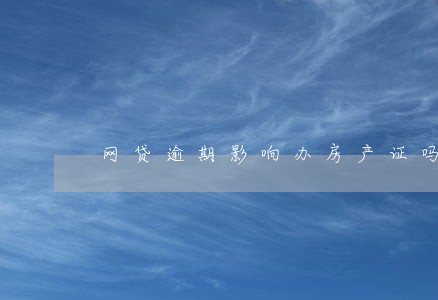 网贷逾期影响办房产证吗 网贷逾期影响办房产证吗