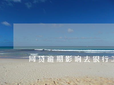 网贷逾期影响去银行工作吗 网贷逾期影响去银行工作吗