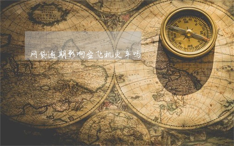 网贷逾期影响坐飞机火车吗 网贷逾期影响坐飞机火车吗