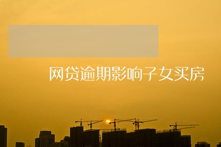 网贷逾期影响子女买房 网贷逾期影响子女买房
