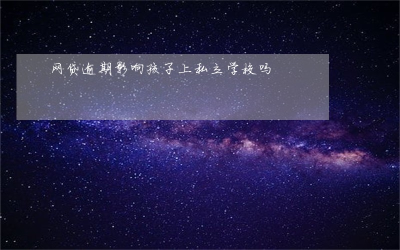 网贷逾期影响孩子上私立学校吗 网贷逾期影响孩子上私立学校吗