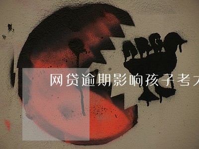 网贷逾期影响孩子考大学吗 网贷逾期影响孩子考大学吗