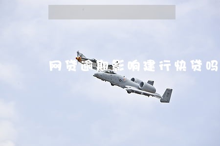 网贷逾期影响建行快贷吗 网贷逾期影响建行快贷吗