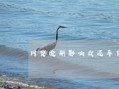 网贷逾期影响我还车贷吗 网贷逾期影响我还车贷吗