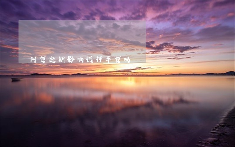 网贷逾期影响抵押车贷吗 网贷逾期影响抵押车贷吗