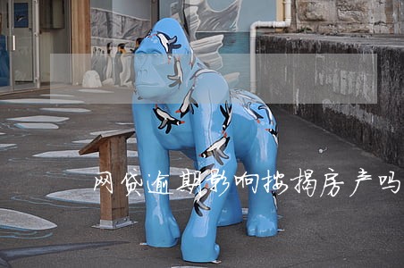 网贷逾期影响按揭房产吗 网贷逾期影响按揭房产吗