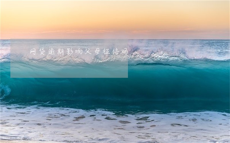 网贷逾期影响父母征信吗 网贷逾期影响父母征信吗