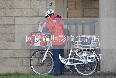 网贷逾期影响生活吗 网贷逾期影响生活吗