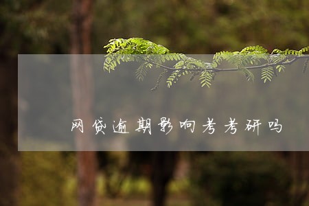 网贷逾期影响考考研吗 网贷逾期影响考考研吗