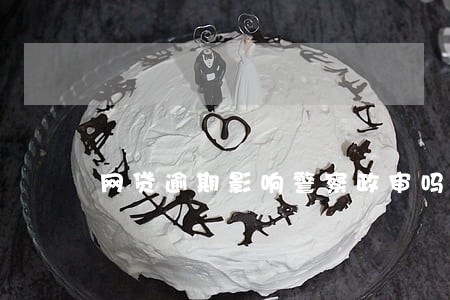 网贷逾期影响警察政审吗 网贷逾期影响警察政审吗