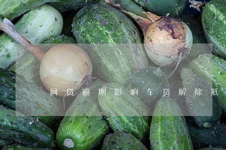 网贷逾期影响车贷解除抵押 网贷逾期影响车贷解除抵押