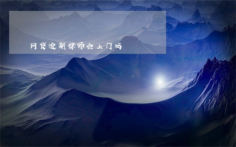 网贷逾期律师会上门吗 网贷逾期律师会上门吗