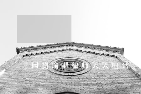 网贷逾期律师天天电话 网贷逾期律师天天电话