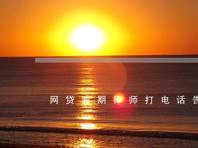 网贷逾期律师打电话告知起诉 网贷逾期律师打电话告知起诉