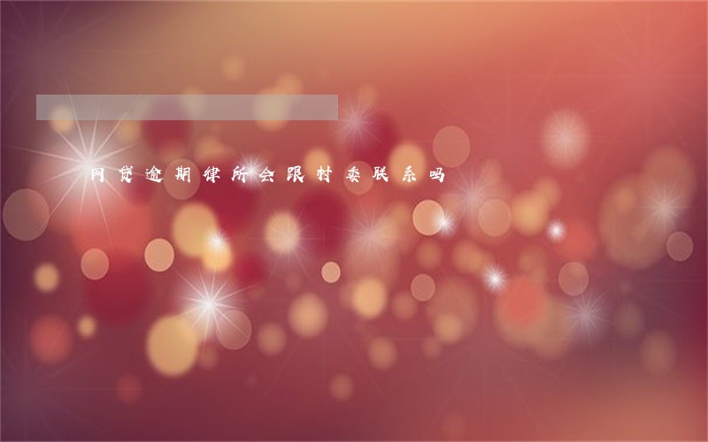 网贷逾期律所会跟村委联系吗 网贷逾期律所会跟村委联系吗