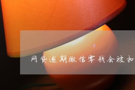 网贷逾期微信零钱会被扣吗 网贷逾期微信零钱会被扣吗