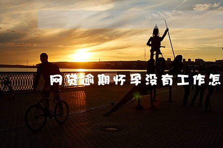 网贷逾期怀孕没有工作怎么搞 网贷逾期怀孕没有工作怎么搞
