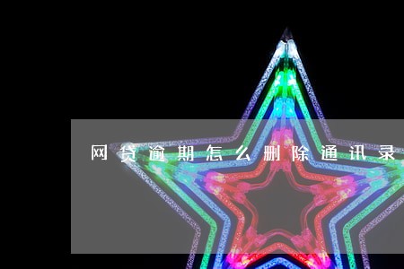 网贷逾期怎么删除通讯录 网贷逾期怎么删除通讯录