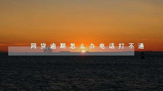 网贷逾期怎么办电话打不通 网贷逾期怎么办电话打不通