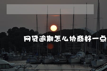 网贷逾期怎么协商好一点 网贷逾期怎么协商好一点