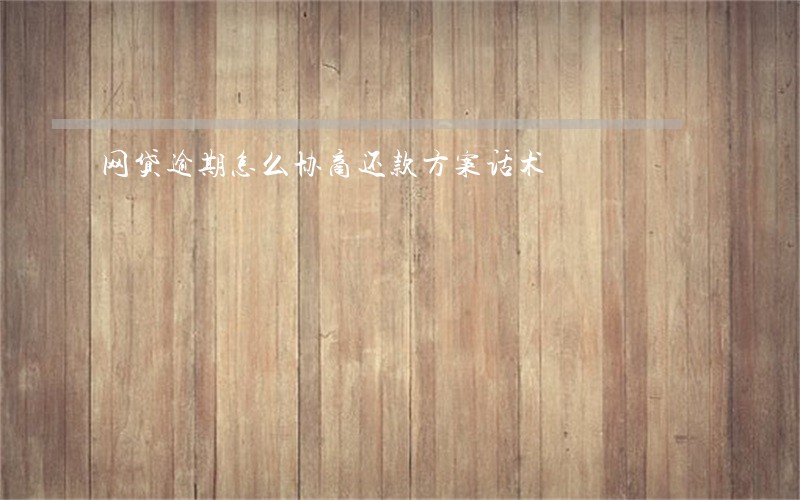 网贷逾期怎么协商还款方案话术 网贷逾期怎么协商还款方案话术